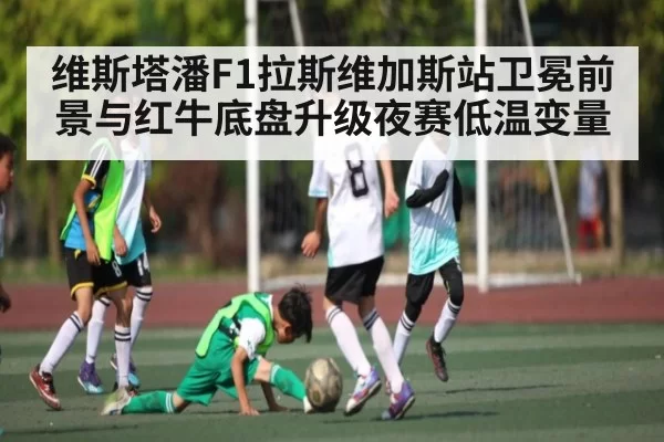 维斯塔潘F1拉斯维加斯站卫冕前景与红牛底盘升级夜赛低温变量
