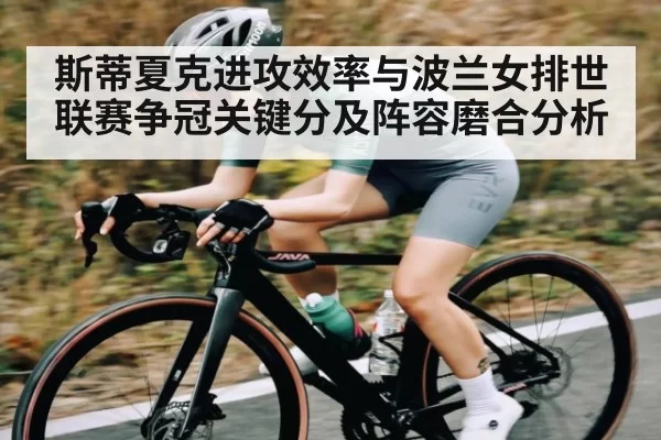 斯蒂夏克进攻效率与波兰女排世联赛争冠关键分及阵容磨合分析