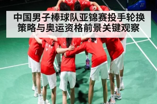 中国男子棒球队亚锦赛投手轮换策略与奥运资格前景关键观察